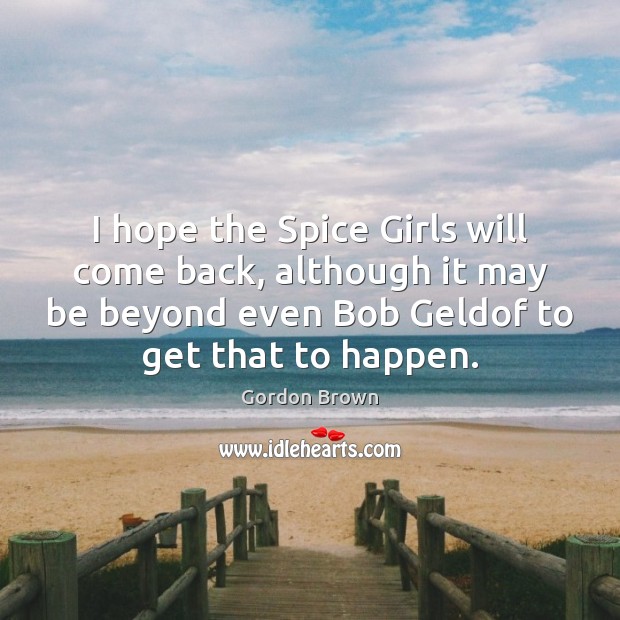 I hope the Spice Girls will come back, although it may be Gordon Brown Picture Quote