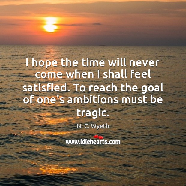 I hope the time will never come when I shall feel satisfied. N. C. Wyeth Picture Quote