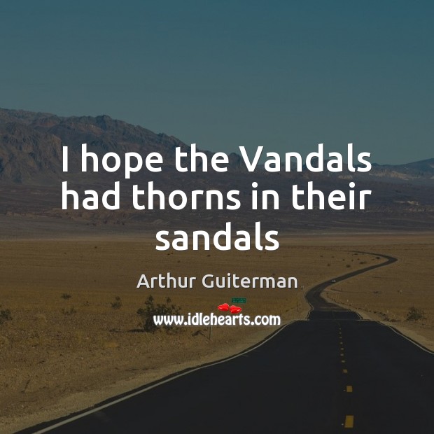 I hope the Vandals had thorns in their sandals Arthur Guiterman Picture Quote