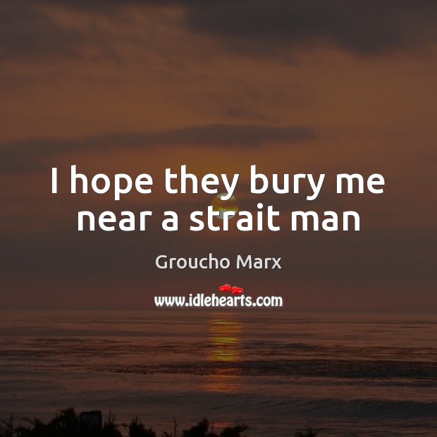 I hope they bury me near a strait man Groucho Marx Picture Quote