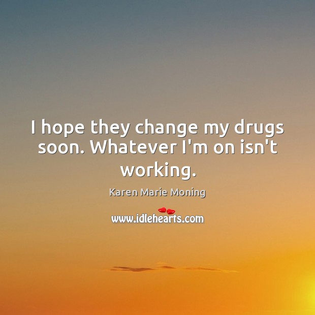 I hope they change my drugs soon. Whatever I’m on isn’t working. Karen Marie Moning Picture Quote