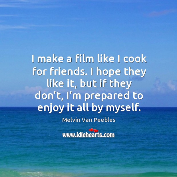 I hope they like it, but if they don’t, I’m prepared to enjoy it all by myself. Melvin Van Peebles Picture Quote