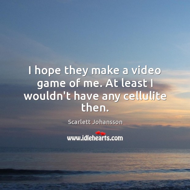 I hope they make a video game of me. At least I wouldn’t have any cellulite then. Scarlett Johansson Picture Quote