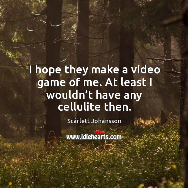 I hope they make a video game of me. At least I wouldn’t have any cellulite then. Image