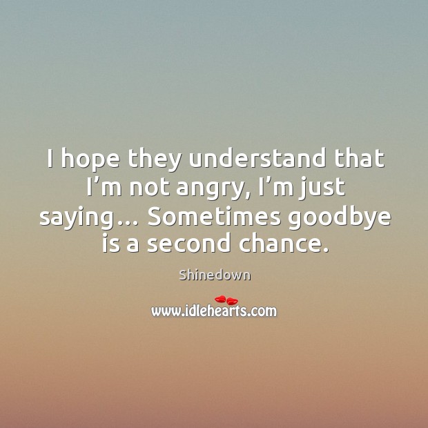 I hope they understand that I’m not angry, I’m just saying… sometimes goodbye is a second chance. Shinedown Picture Quote