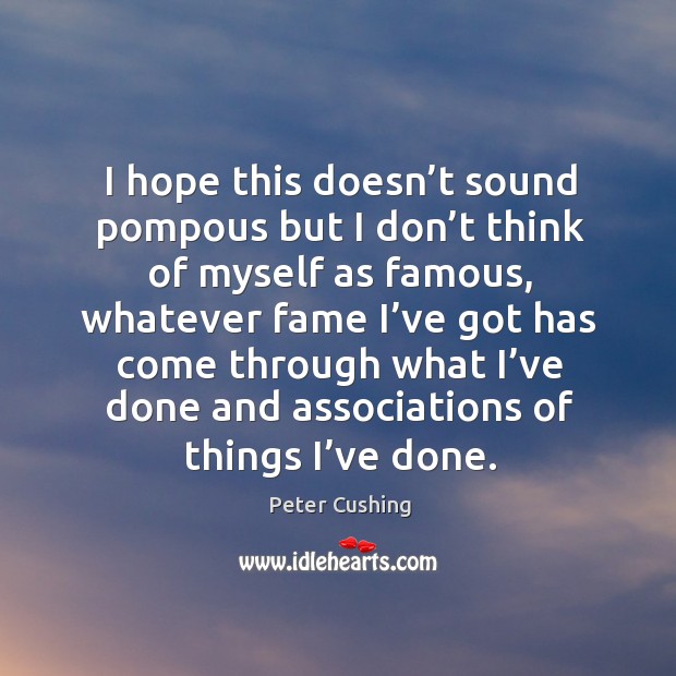 I hope this doesn’t sound pompous but I don’t think of myself as famous Peter Cushing Picture Quote
