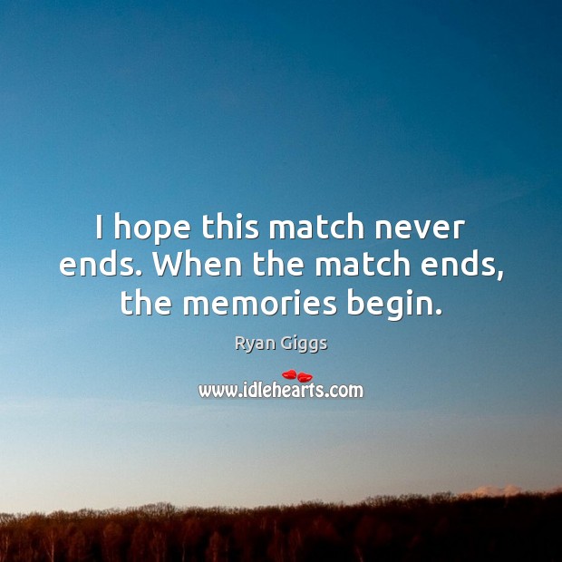 I hope this match never ends. When the match ends, the memories begin. Ryan Giggs Picture Quote
