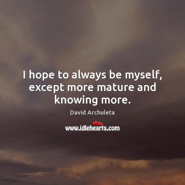 I hope to always be myself, except more mature and knowing more. Image