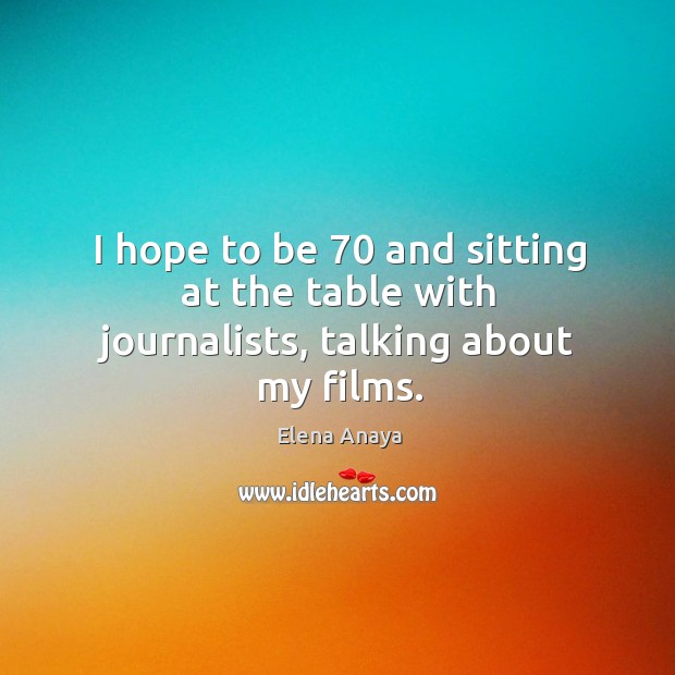 I hope to be 70 and sitting at the table with journalists, talking about my films. Elena Anaya Picture Quote