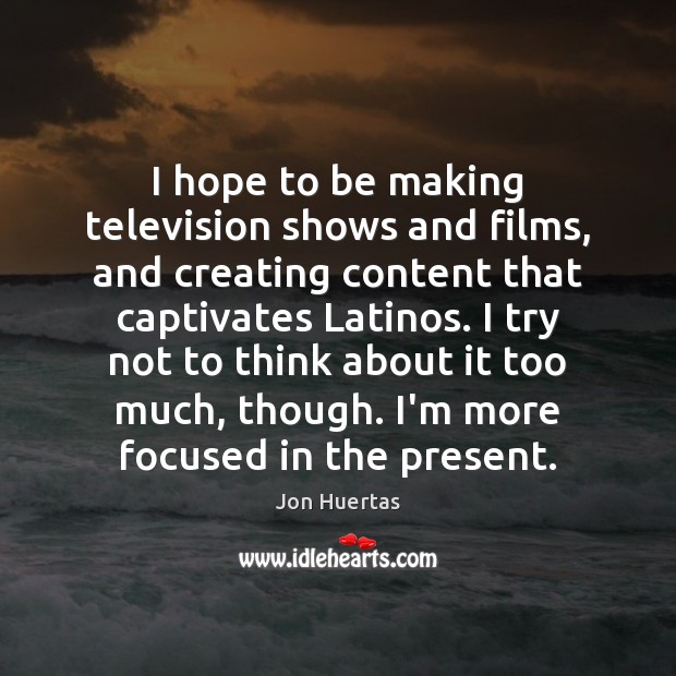 I hope to be making television shows and films, and creating content Jon Huertas Picture Quote