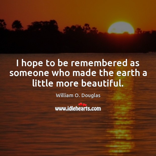 I hope to be remembered as someone who made the earth a little more beautiful. Image