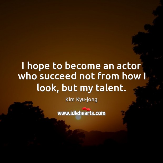 I hope to become an actor who succeed not from how I look, but my talent. Kim Kyu-jong Picture Quote