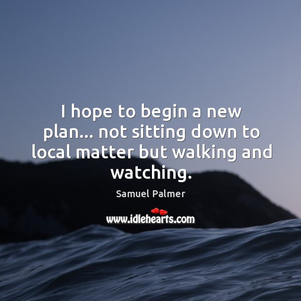 I hope to begin a new plan… not sitting down to local matter but walking and watching. Samuel Palmer Picture Quote