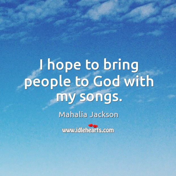 I hope to bring people to God with my songs. Mahalia Jackson Picture Quote