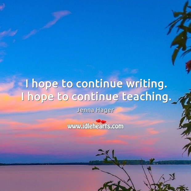 I hope to continue writing. I hope to continue teaching. Jenna Hager Picture Quote