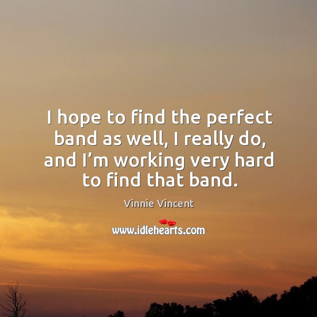 I hope to find the perfect band as well, I really do, and I’m working very hard to find that band. Vinnie Vincent Picture Quote