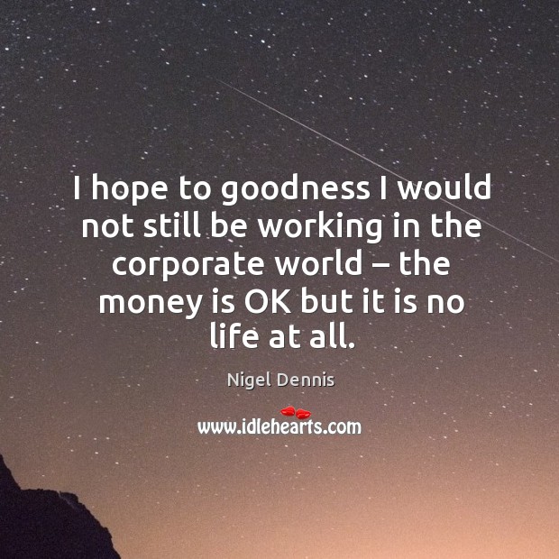 I hope to goodness I would not still be working in the corporate world – the money is ok but it is no life at all. Nigel Dennis Picture Quote