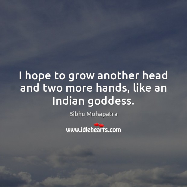 I hope to grow another head and two more hands, like an Indian Goddess. Bibhu Mohapatra Picture Quote