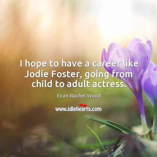 I hope to have a career like jodie foster, going from child to adult actress. Evan Rachel Wood Picture Quote