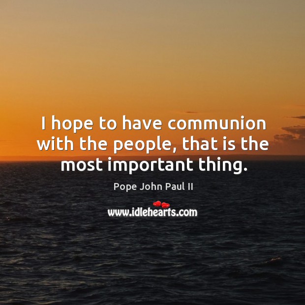 I hope to have communion with the people, that is the most important thing. Pope John Paul II Picture Quote