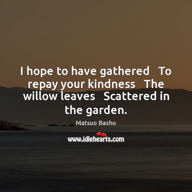 I hope to have gathered   To repay your kindness   The willow leaves Matsuo Basho Picture Quote