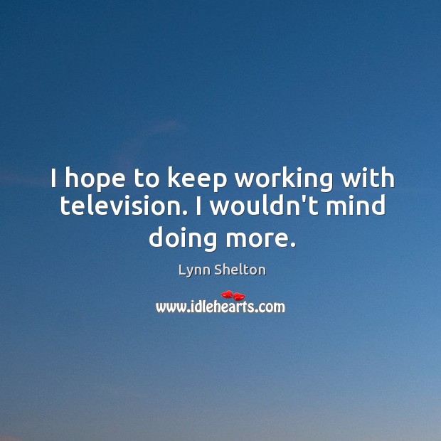 I hope to keep working with television. I wouldn’t mind doing more. Lynn Shelton Picture Quote