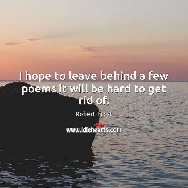 I hope to leave behind a few poems it will be hard to get rid of. Image