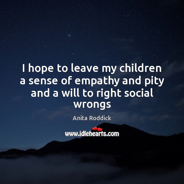 I hope to leave my children a sense of empathy and pity and a will to right social wrongs Image