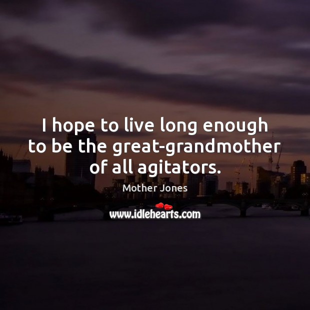 I hope to live long enough to be the great-grandmother of all agitators. Mother Jones Picture Quote