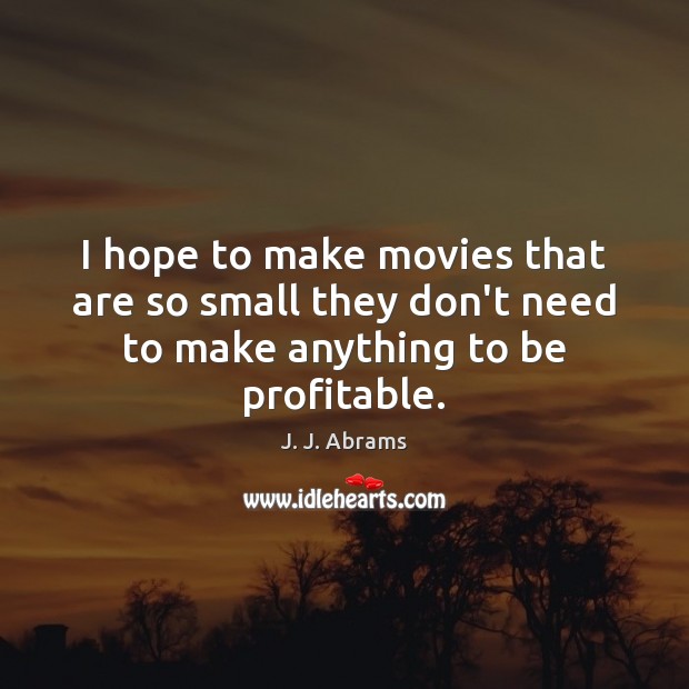 I hope to make movies that are so small they don’t need to make anything to be profitable. J. J. Abrams Picture Quote