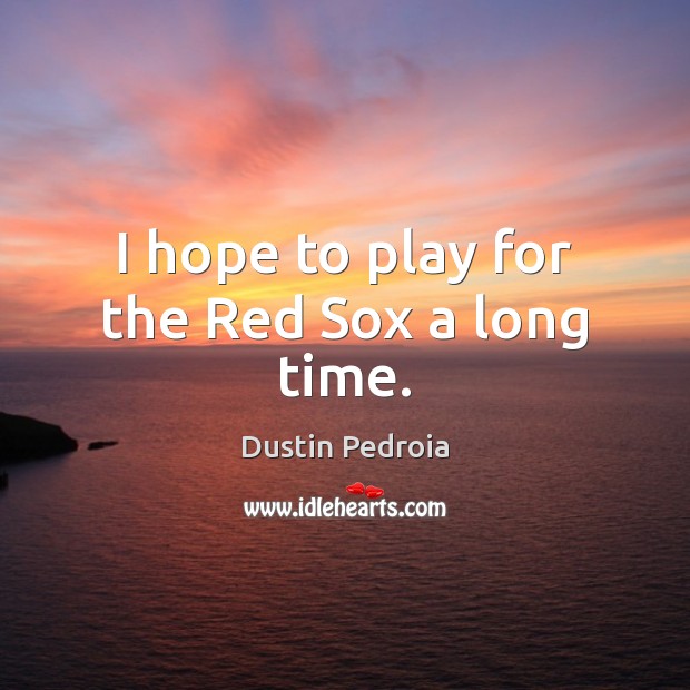 I hope to play for the Red Sox a long time. Dustin Pedroia Picture Quote
