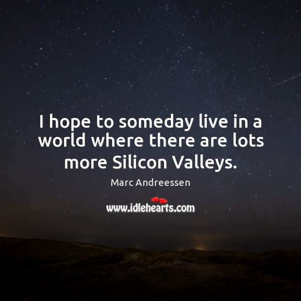 I hope to someday live in a world where there are lots more Silicon Valleys. Marc Andreessen Picture Quote