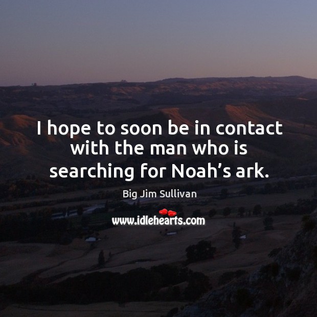 I hope to soon be in contact with the man who is searching for noah’s ark. Big Jim Sullivan Picture Quote
