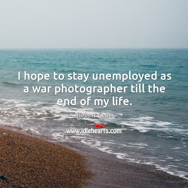I hope to stay unemployed as a war photographer till the end of my life. Robert Capa Picture Quote