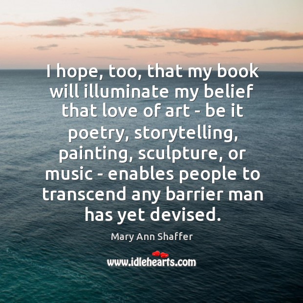 I hope, too, that my book will illuminate my belief that love Mary Ann Shaffer Picture Quote