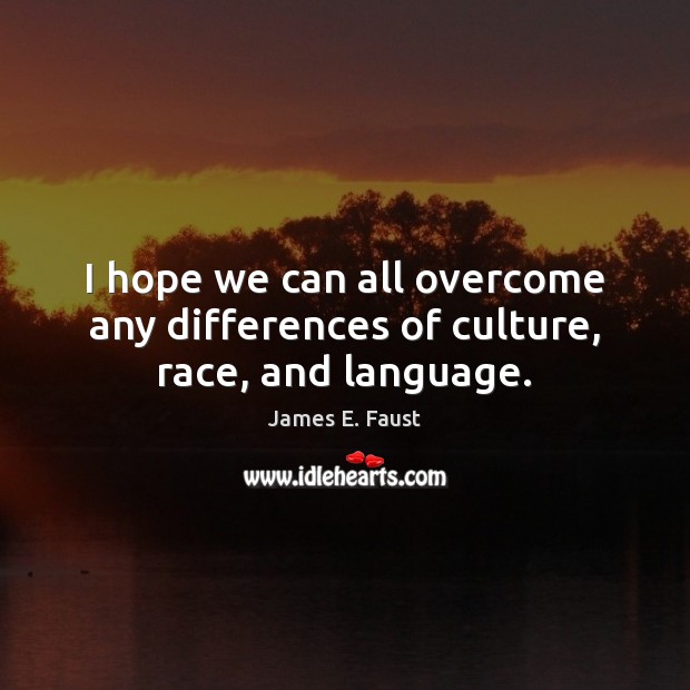 I hope we can all overcome any differences of culture, race, and language. James E. Faust Picture Quote