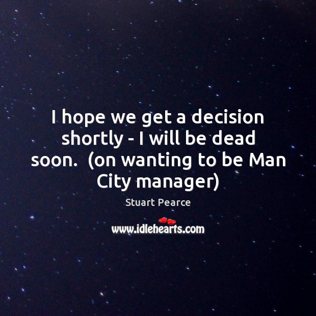 I hope we get a decision shortly – I will be dead Stuart Pearce Picture Quote