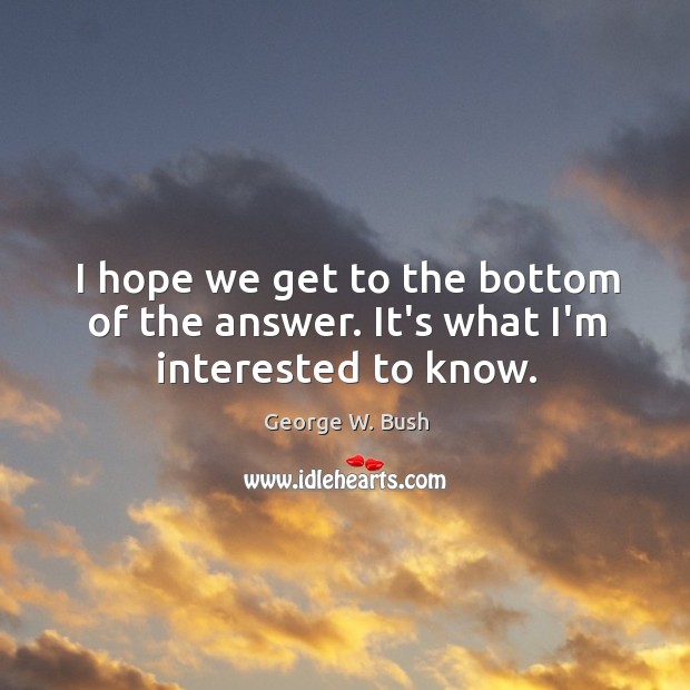 I hope we get to the bottom of the answer. It’s what I’m interested to know. George W. Bush Picture Quote