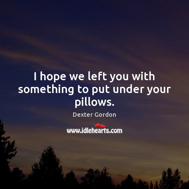 I hope we left you with something to put under your pillows. Dexter Gordon Picture Quote