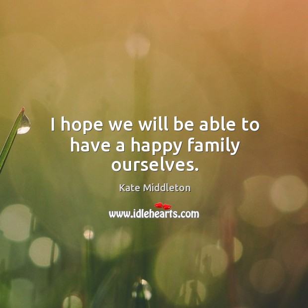 I hope we will be able to have a happy family ourselves. Kate Middleton Picture Quote