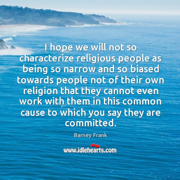 I hope we will not so characterize religious people as being so narrow and so biased Barney Frank Picture Quote