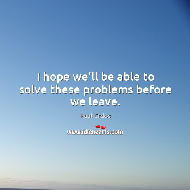 I hope we’ll be able to solve these problems before we leave. Paul Erdos Picture Quote
