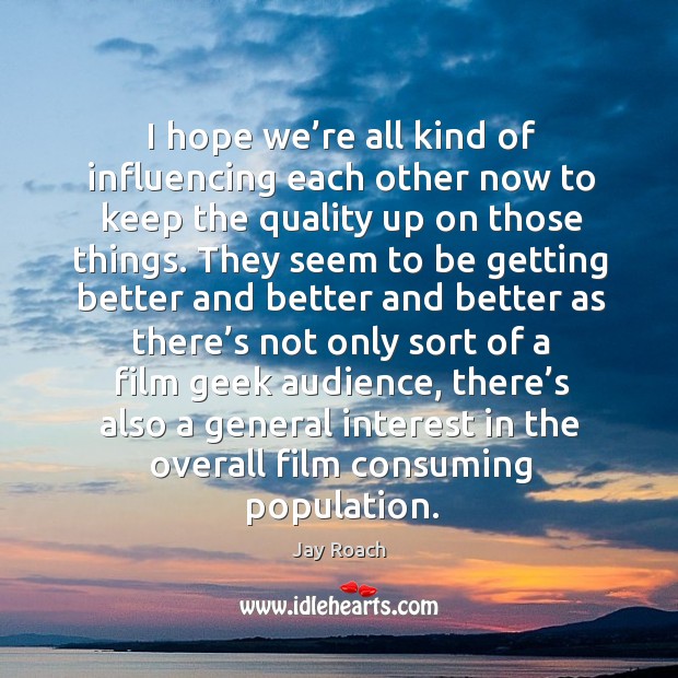 I hope we’re all kind of influencing each other now to keep the quality up on those things. Jay Roach Picture Quote