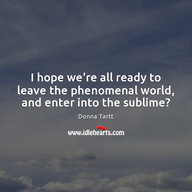 I hope we’re all ready to leave the phenomenal world, and enter into the sublime? Donna Tartt Picture Quote
