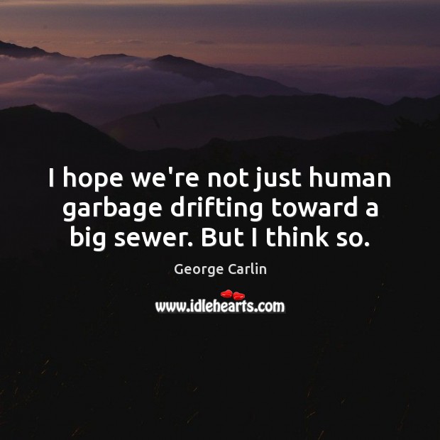 I hope we’re not just human garbage drifting toward a big sewer. But I think so. George Carlin Picture Quote