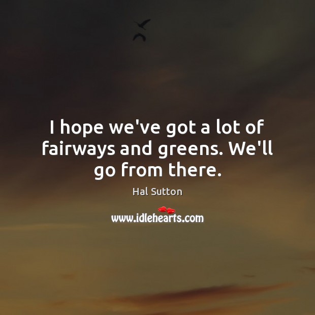I hope we’ve got a lot of fairways and greens. We’ll go from there. Hal Sutton Picture Quote