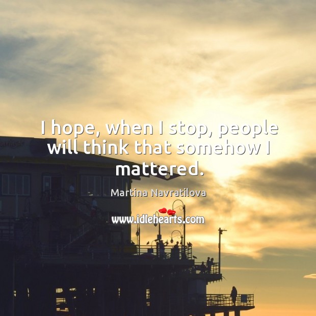 I hope, when I stop, people will think that somehow I mattered. Martina Navratilova Picture Quote