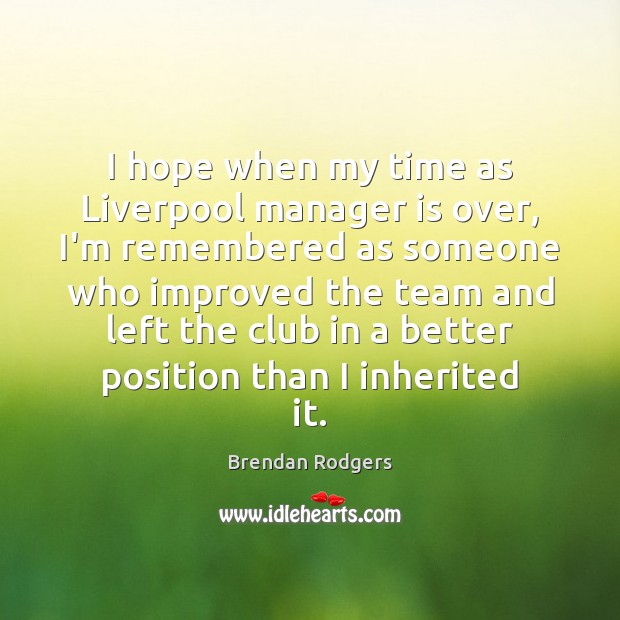 I hope when my time as Liverpool manager is over, I’m remembered Brendan Rodgers Picture Quote