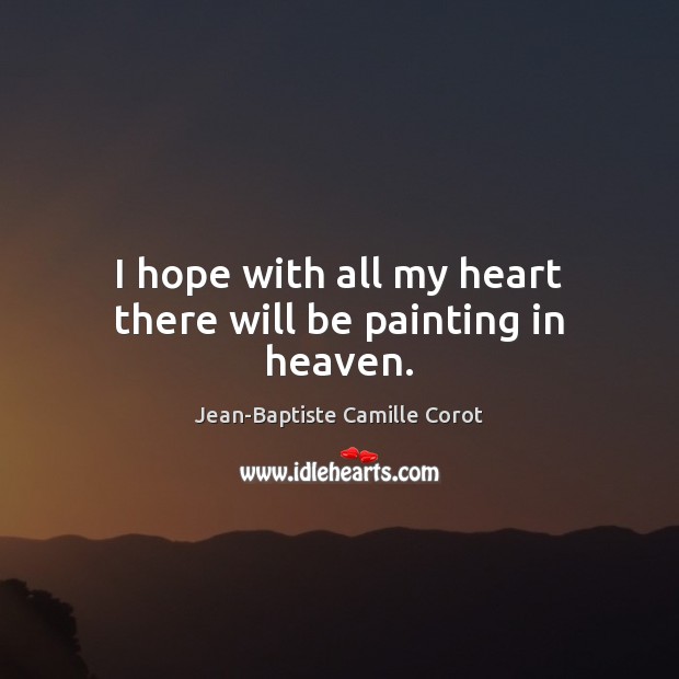 I hope with all my heart there will be painting in heaven. Jean-Baptiste Camille Corot Picture Quote