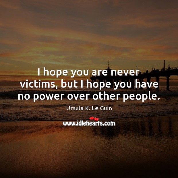 I hope you are never victims, but I hope you have no power over other people. Ursula K. Le Guin Picture Quote